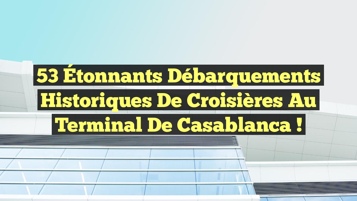 53 Étonnants Débarquements Historiques de Croisières au Terminal de Casablanca !