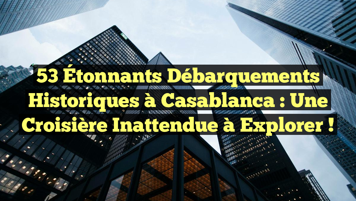 53 Étonnants Débarquements Historiques à Casablanca : Une Croisière Inattendue à Explorer !