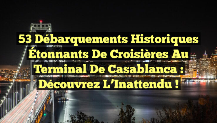 53 Débarquements Historiques Étonnants de Croisières au Terminal de Casablanca : Découvrez l’Inattendu !