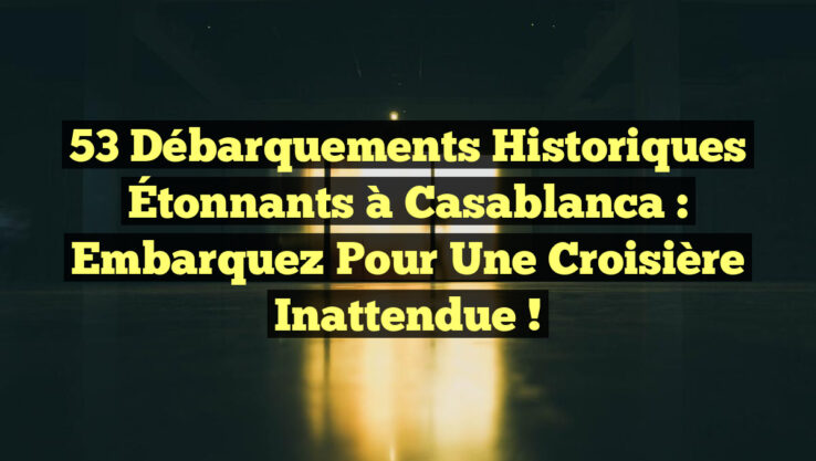 53 Débarquements Historiques Étonnants à Casablanca : Embarquez pour une Croisière Inattendue !