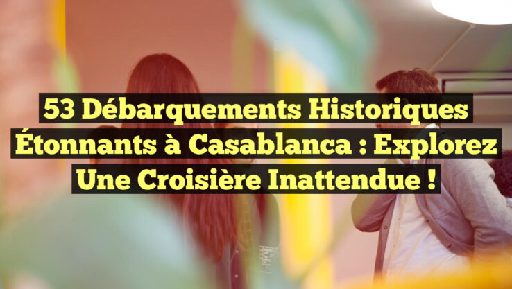 53 Débarquements Historiques Étonnants à Casablanca : Explorez Une Croisière Inattendue !