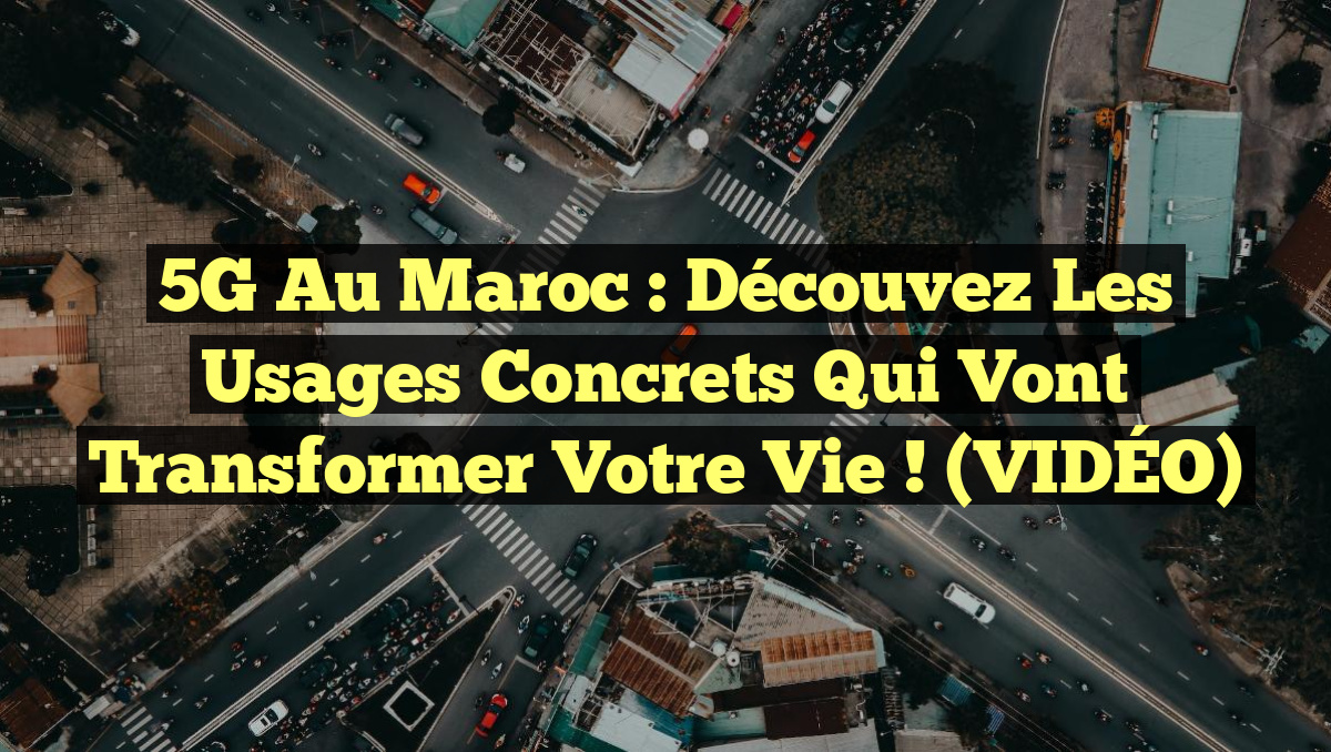 5G au Maroc : Découvez les Usages Concrets qui Vont Transformer votre Vie ! (VIDÉO)