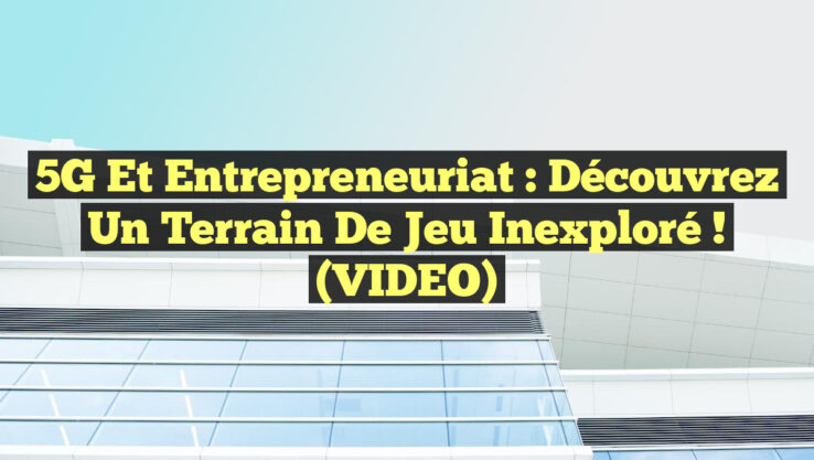 5G et Entrepreneuriat : Découvrez un Terrain de Jeu Inexploré ! (VIDEO)