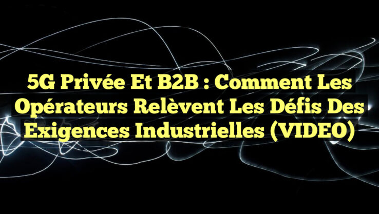 5G Privée et B2B : Comment les Opérateurs Relèvent les Défis des Exigences Industrielles (VIDEO)