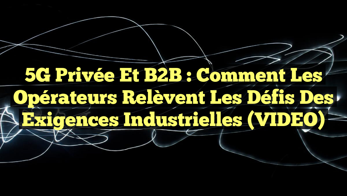 5G Privée et B2B : Comment les Opérateurs Relèvent les Défis des Exigences Industrielles (VIDEO)