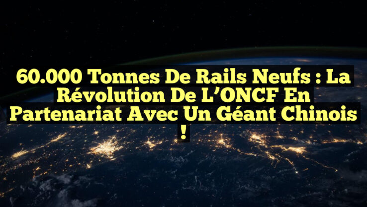 60.000 Tonnes de Rails Neufs : La Révolution de l’ONCF en Partenariat avec un Géant Chinois !