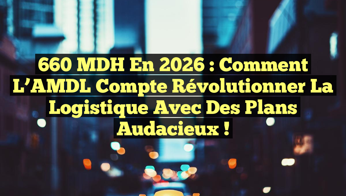 660 MDH en 2026 : Comment l’AMDL compte révolutionner la logistique avec des plans audacieux !