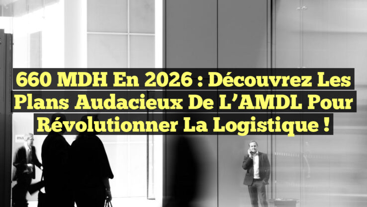 660 MDH en 2026 : Découvrez les plans audacieux de l’AMDL pour révolutionner la logistique !