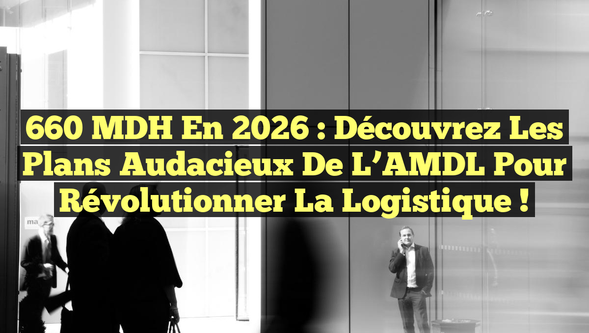 660 MDH en 2026 : Découvrez les plans audacieux de l&rsquo;AMDL pour révolutionner la logistique !