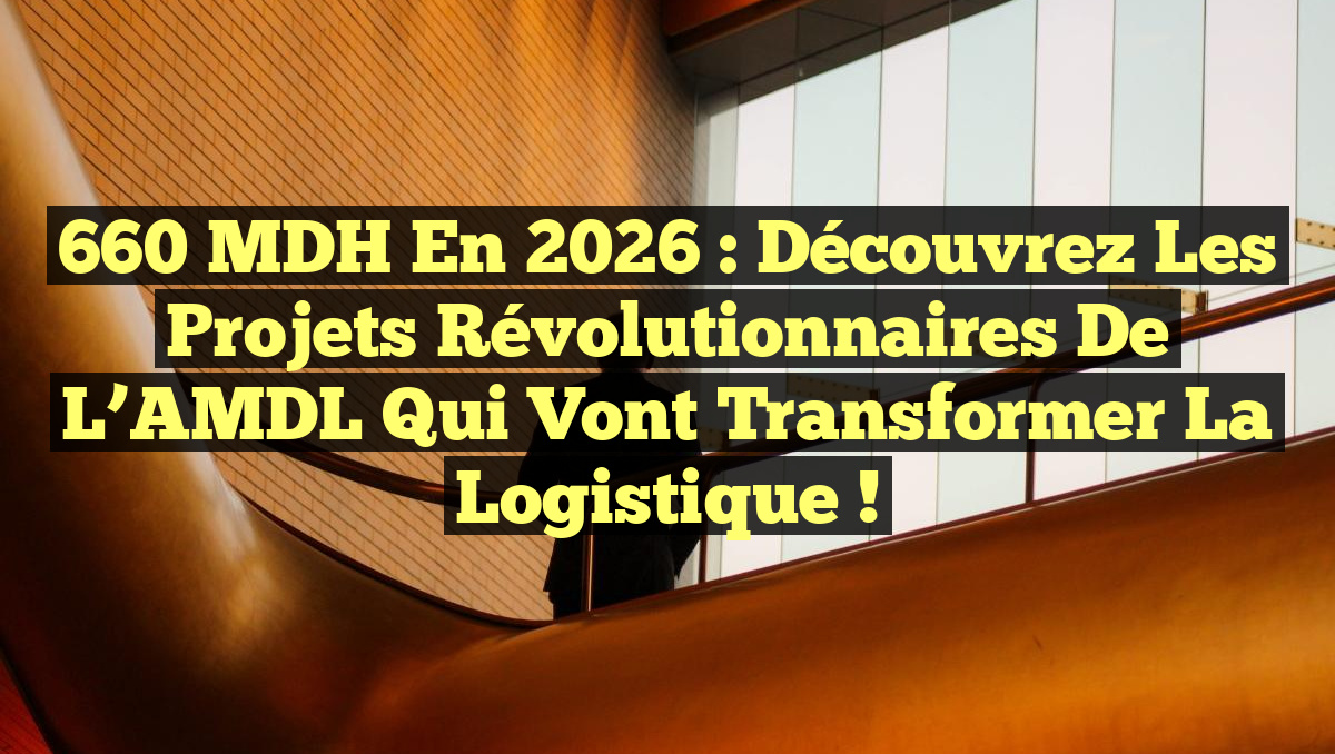660 MDH en 2026 : Découvrez les projets révolutionnaires de l&rsquo;AMDL qui vont transformer la logistique !