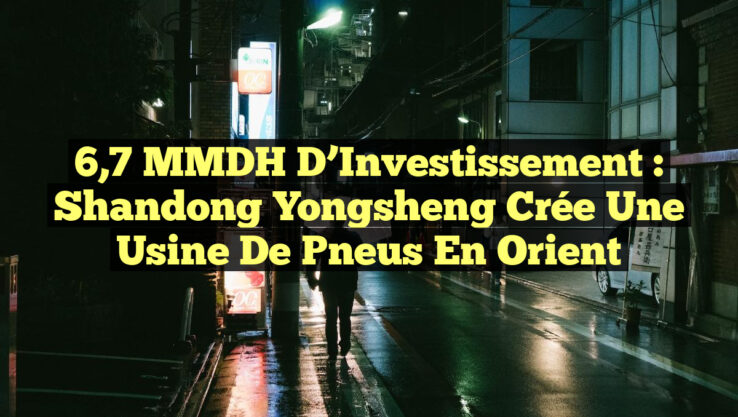 6,7 MMDH d’Investissement : Shandong Yongsheng Crée une Usine de Pneus en Orient