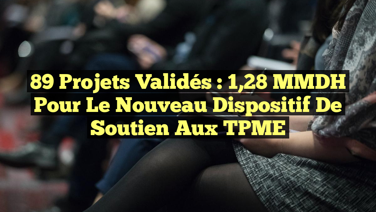 89 Projets Validés : 1,28 MMDH pour le Nouveau Dispositif de Soutien aux TPME