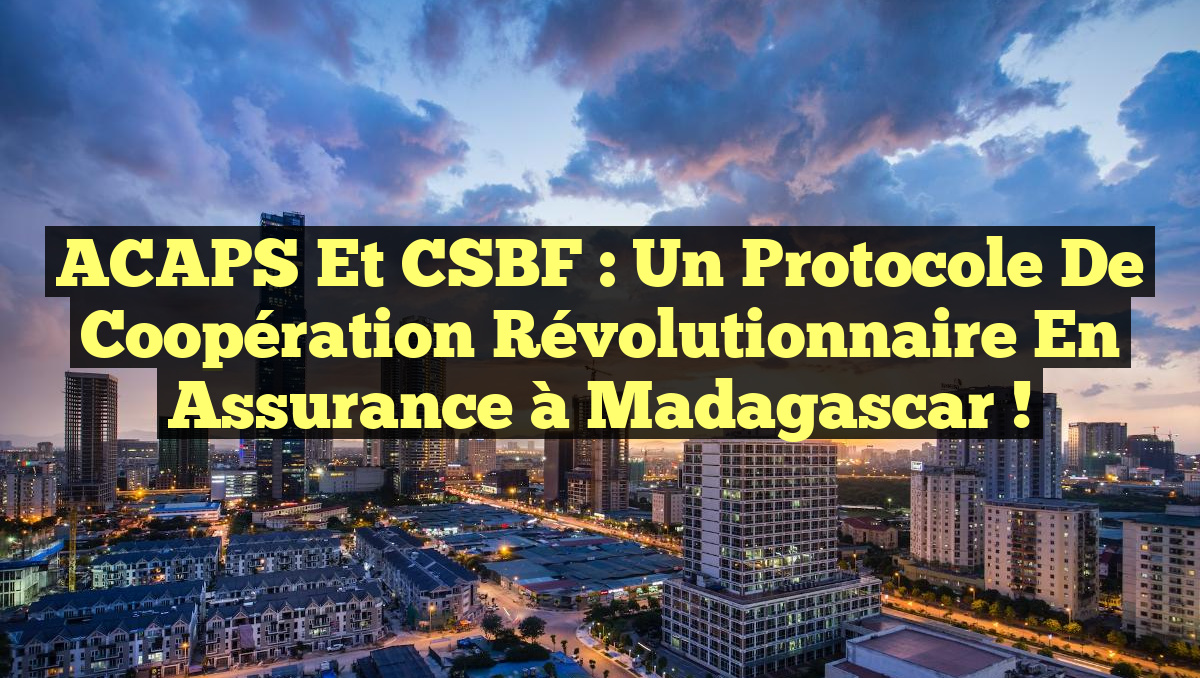ACAPS et CSBF : Un Protocole de Coopération Révolutionnaire en Assurance à Madagascar !