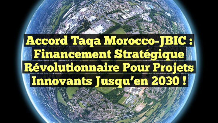Accord Taqa Morocco-JBIC : Financement stratégique révolutionnaire pour projets innovants jusqu’en 2030 !