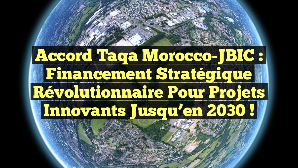 Accord Taqa Morocco-JBIC : Financement stratégique révolutionnaire pour projets innovants jusqu’en 2030 !