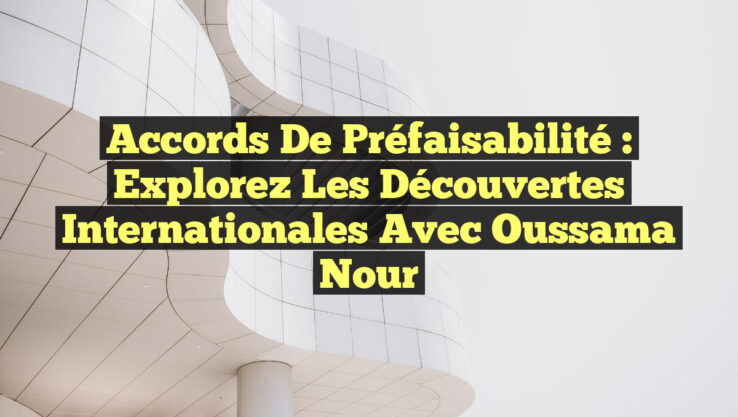 Accords de Préfaisabilité : Explorez les Découvertes Internationales avec Oussama Nour