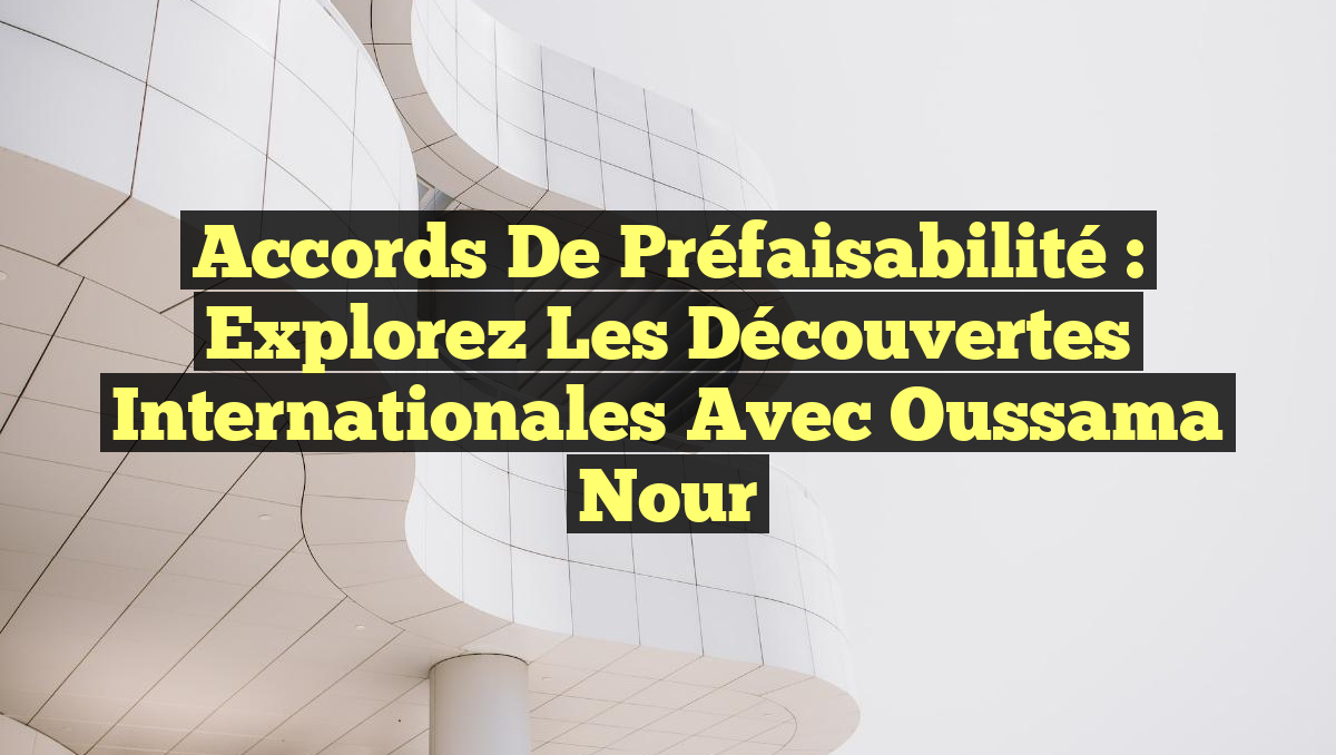 Accords de Préfaisabilité : Explorez les Découvertes Internationales avec Oussama Nour
