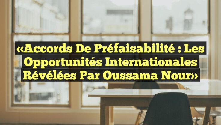 «Accords de Préfaisabilité : Les Opportunités Internationales Révélées par Oussama Nour»