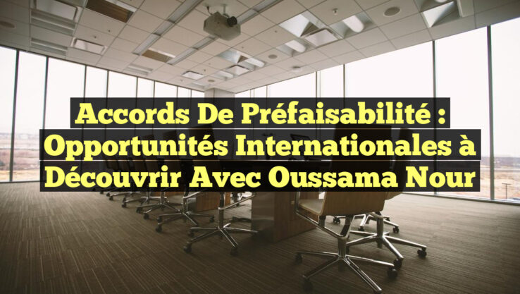 Accords de Préfaisabilité : Opportunités Internationales à Découvrir avec Oussama Nour