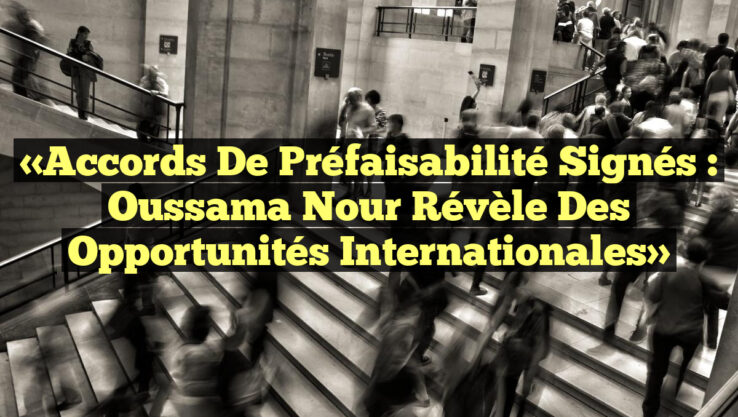 «Accords de Préfaisabilité Signés : Oussama Nour Révèle des Opportunités Internationales»