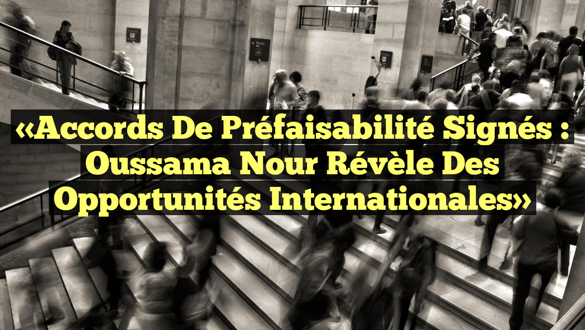 «Accords de Préfaisabilité Signés : Oussama Nour Révèle des Opportunités Internationales»