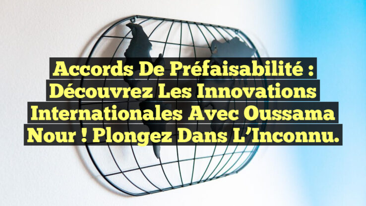 Accords de Préfaisabilité : Découvrez les Innovations Internationales avec Oussama Nour ! Plongez dans l’Inconnu.