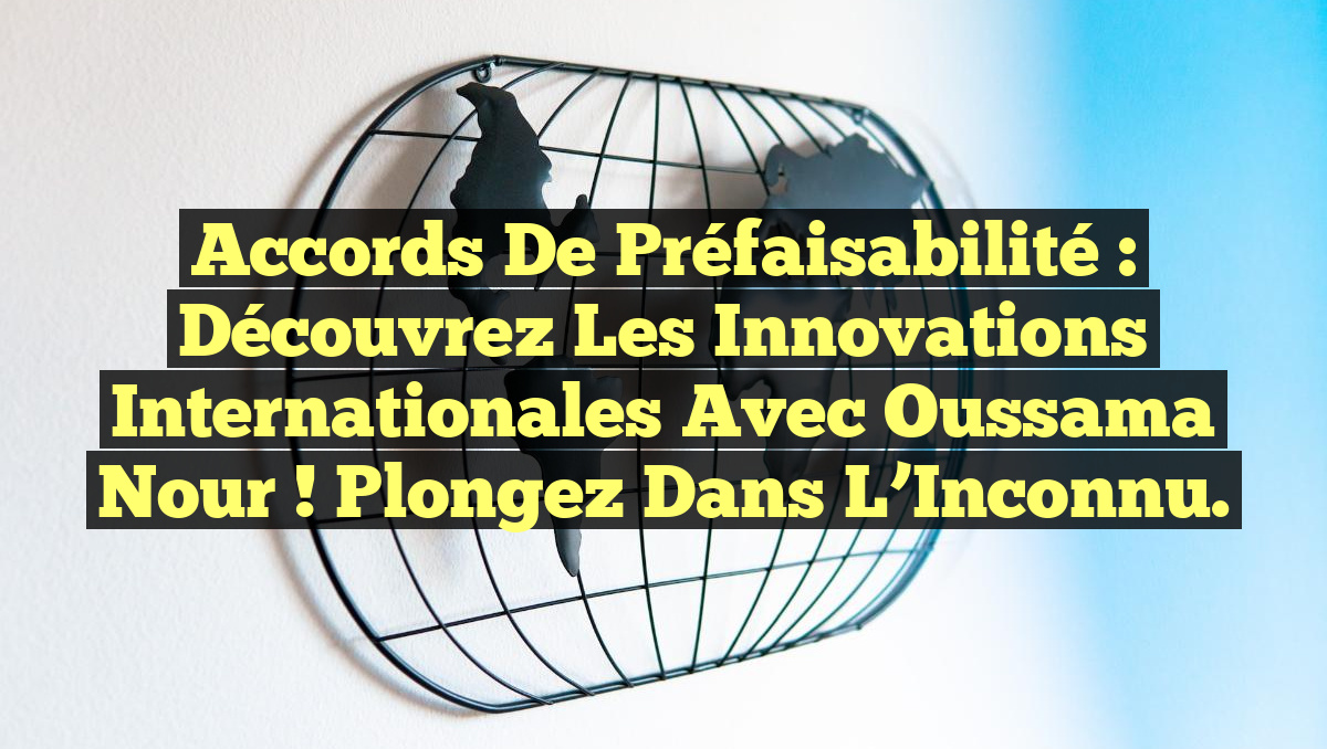 Accords de Préfaisabilité : Découvrez les Innovations Internationales avec Oussama Nour ! Plongez dans l&rsquo;Inconnu.