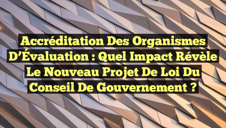 Accréditation des Organismes d’Évaluation : Quel Impact Révèle le Nouveau Projet de Loi du Conseil de Gouvernement ?