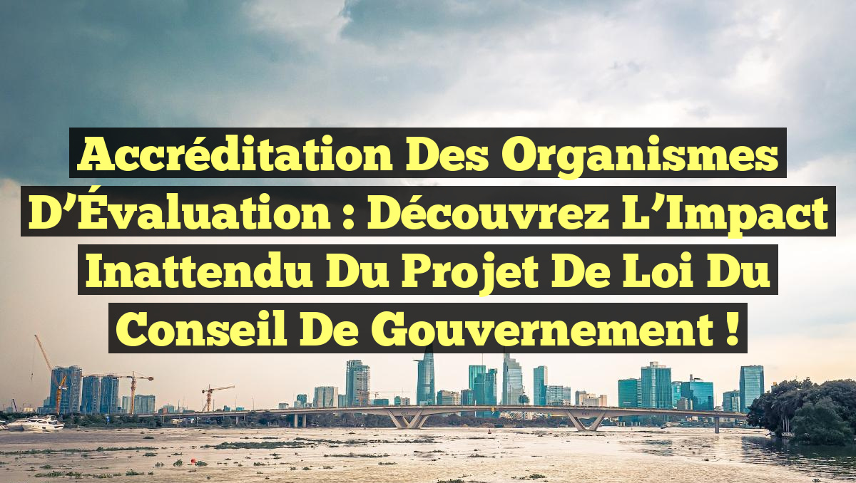Accréditation des Organismes d’Évaluation : Découvrez l&rsquo;Impact Inattendu du Projet de Loi du Conseil de Gouvernement !