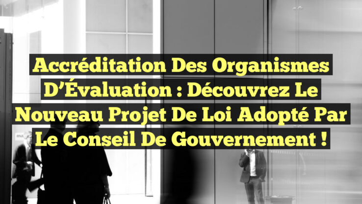 Accréditation des Organismes d’Évaluation : Découvrez le Nouveau Projet de Loi Adopté par le Conseil de Gouvernement !