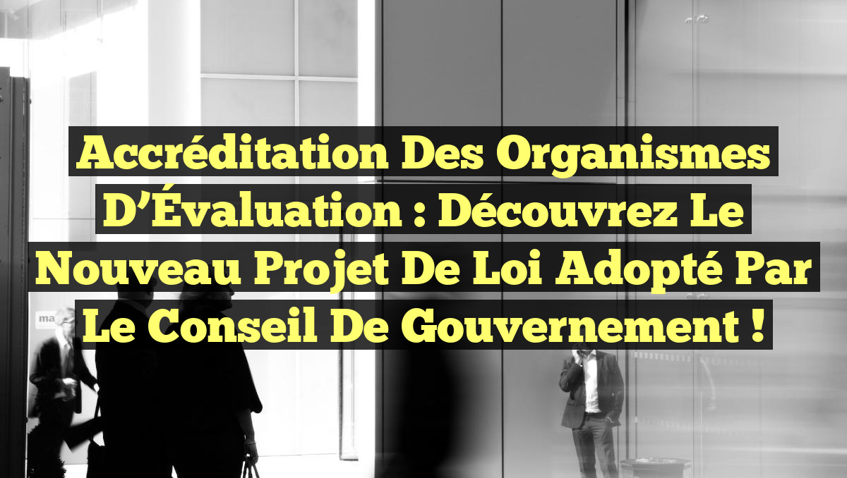 Accréditation des Organismes d&rsquo;Évaluation : Découvrez le Nouveau Projet de Loi Adopté par le Conseil de Gouvernement !