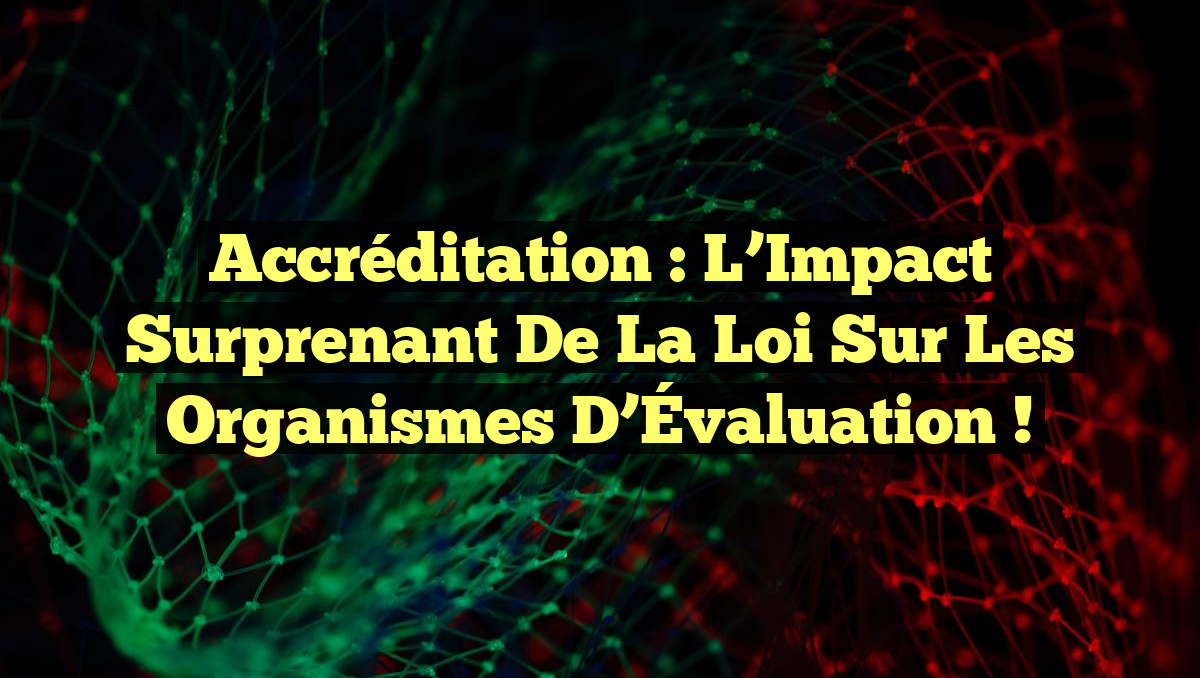 Accréditation : L’Impact Surprenant de la Loi sur les Organismes d’Évaluation !