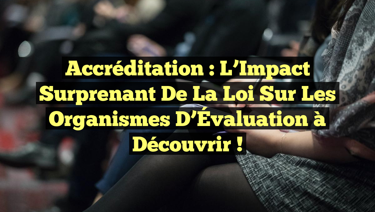 Accréditation : L&rsquo;Impact Surprenant de la Loi sur les Organismes d&rsquo;Évaluation à Découvrir !