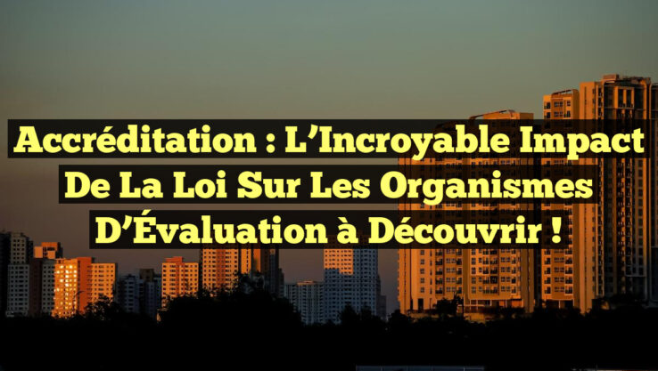 Accréditation : L’Incroyable Impact de la Loi sur les Organismes d’Évaluation à Découvrir !