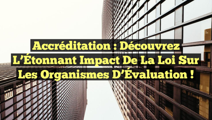 Accréditation : Découvrez l’Étonnant Impact de la Loi sur les Organismes d’Évaluation !