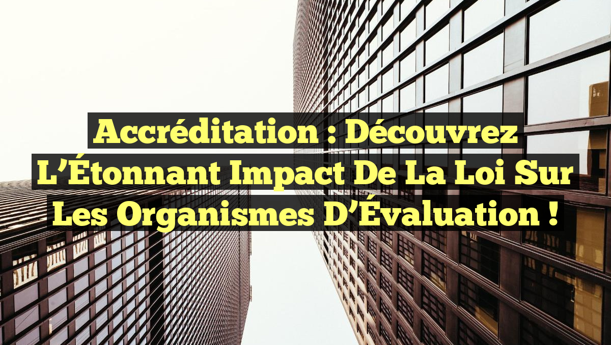 Accréditation : Découvrez l&rsquo;Étonnant Impact de la Loi sur les Organismes d&rsquo;Évaluation !