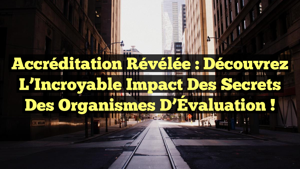 Accréditation Révélée : Découvrez l’Incroyable Impact des Secrets des Organismes d’Évaluation !
