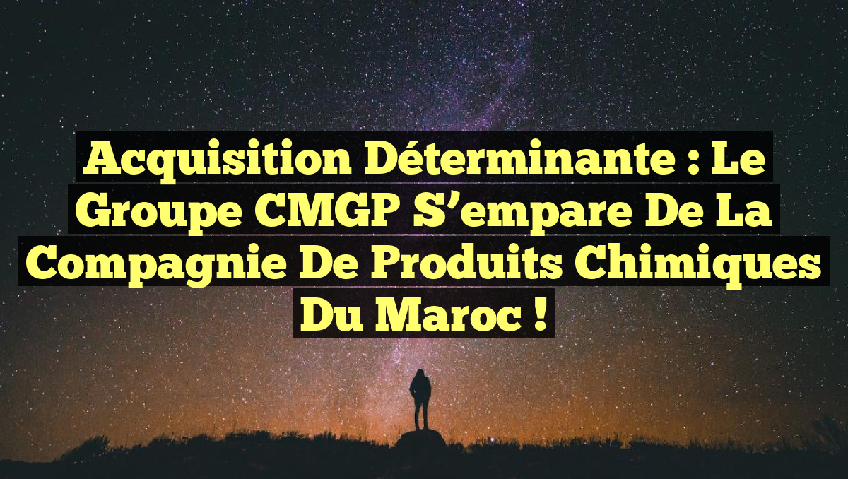 Acquisition déterminante : le groupe CMGP s’empare de la Compagnie de produits chimiques du Maroc !