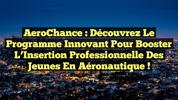 AeroChance : Découvrez le Programme Innovant pour Booster l’Insertion Professionnelle des Jeunes en Aéronautique !