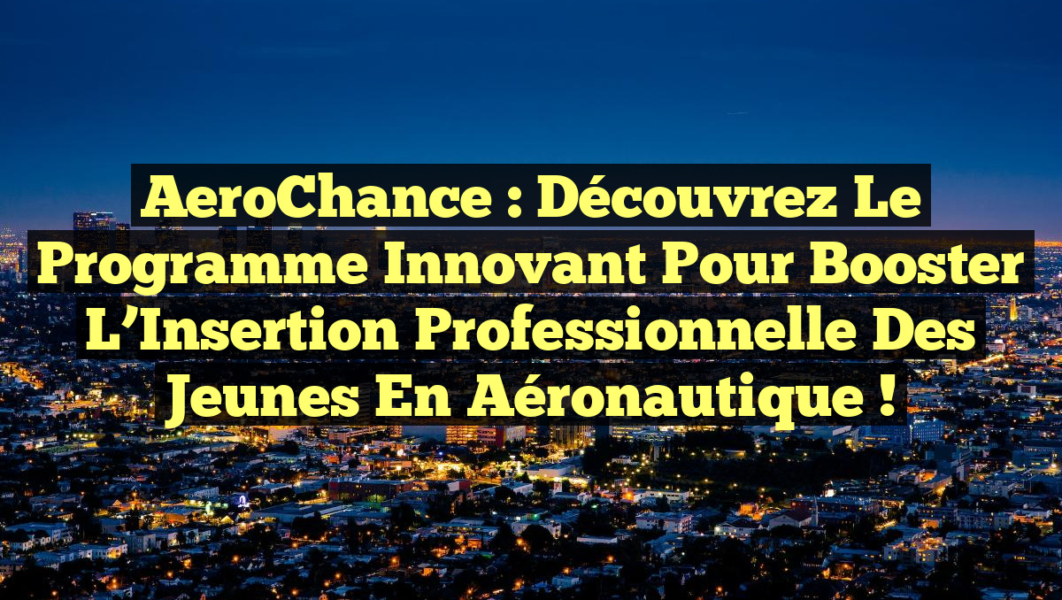 AeroChance : Découvrez le Programme Innovant pour Booster l&rsquo;Insertion Professionnelle des Jeunes en Aéronautique !