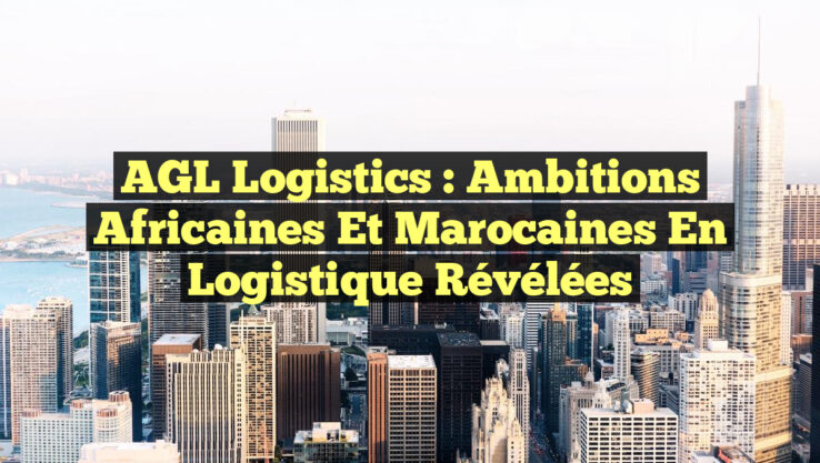 AGL Logistics : Ambitions Africaines et Marocaines en Logistique Révélées