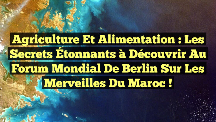 Agriculture et Alimentation : Les Secrets Étonnants à Découvrir au Forum Mondial de Berlin sur les Merveilles du Maroc !