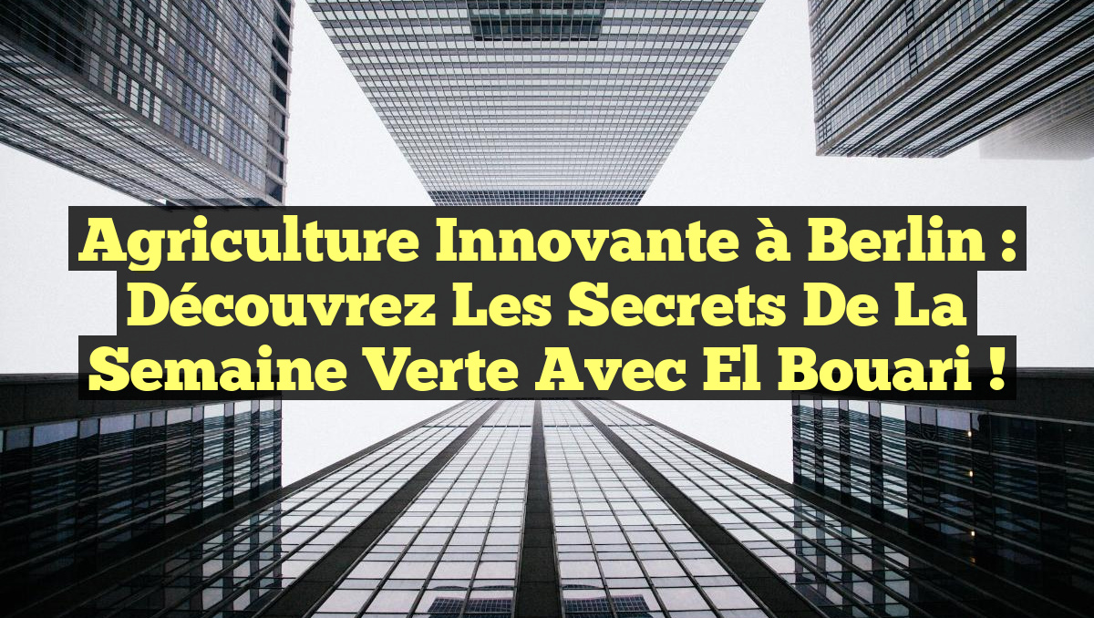 Agriculture Innovante à Berlin : Découvrez les Secrets de la Semaine Verte avec El Bouari !