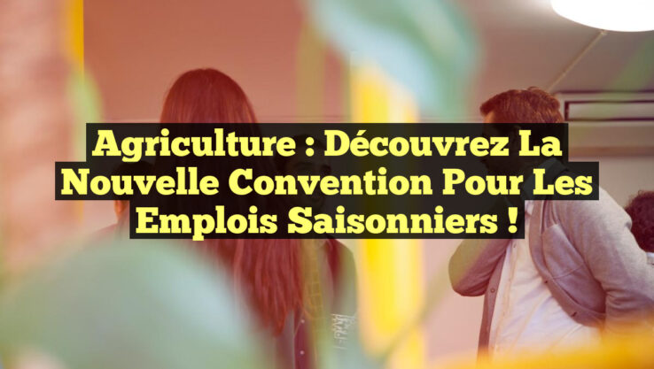 Agriculture : Découvrez la Nouvelle Convention pour les Emplois Saisonniers !