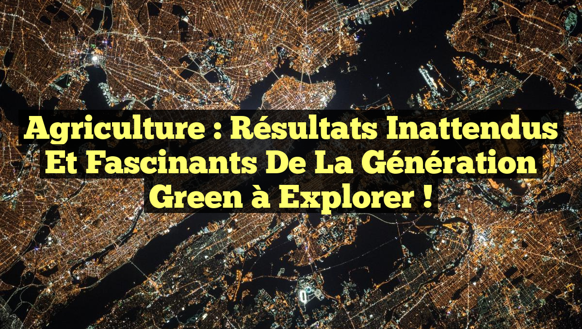 Agriculture : Résultats Inattendus et Fascinants de la Génération Green à Explorer !