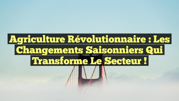 Agriculture Révolutionnaire : Les Changements Saisonniers qui Transforme le Secteur !