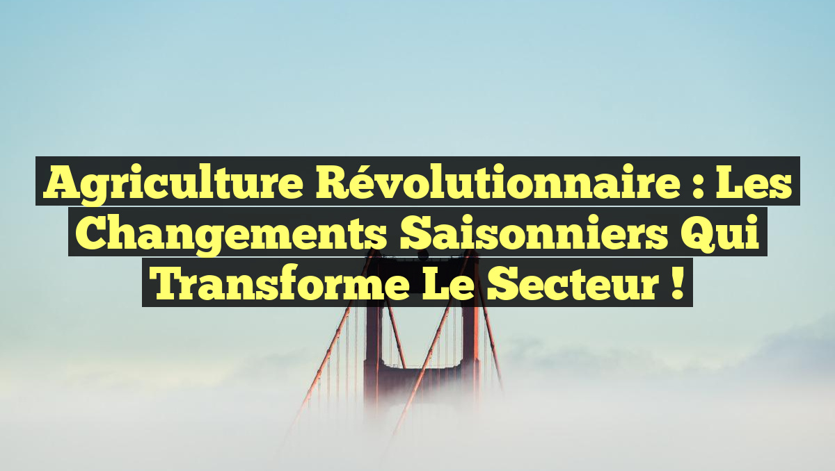 Agriculture Révolutionnaire : Les Changements Saisonniers qui Transforme le Secteur !