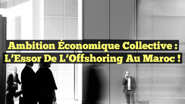 Ambition Économique Collective : L’Essor de l’Offshoring au Maroc !