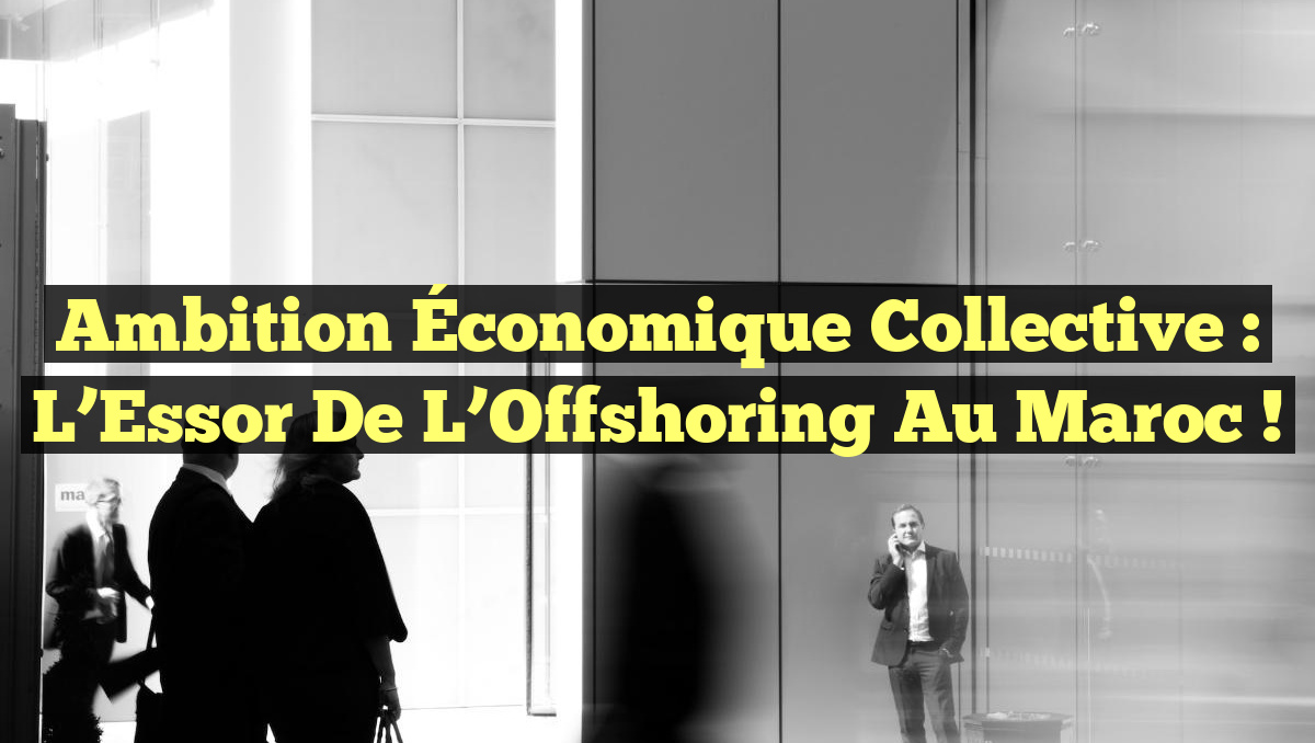 Ambition Économique Collective : L&rsquo;Essor de l&rsquo;Offshoring au Maroc !