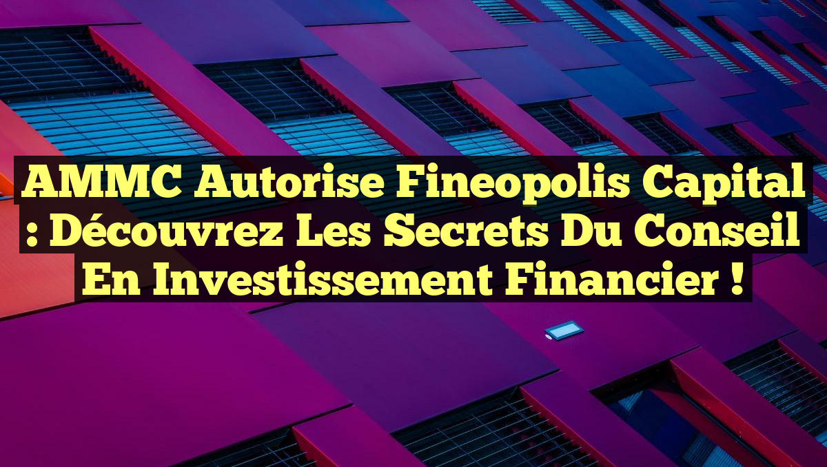 AMMC Autorise Fineopolis Capital : Découvrez les Secrets du Conseil en Investissement Financier !